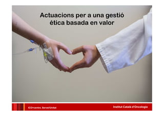 Institut Català d’OncologiaICO+centre. Servei/Unitat
Actuacions per a una gestió
ética basada en valor
 