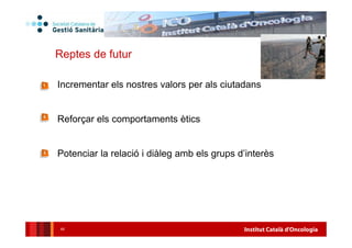 Institut Català d'Oncologia45
Reptes de futur
Incrementar els nostres valors per als ciutadans
Reforçar els comportaments ètics
Potenciar la relació i diàleg amb els grups d’interès
 