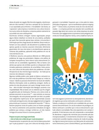 12 Abr. Mai. Jun. 2010
  destaque




deixou de poder ser negado. Não fora esta negação, o declínio po-   gressará à normalidade. Esquecem que a crise pode ter raízes
deria ter sido invertido. E não fora a sensatez de Lou Gerstner e   profundas e longínquas – que se manifestaram apenas no tipping
a sua capacidade para enfrentar a «brutalidade» dos factos, se      point [11]. Outras vezes, os primeiros sinais da crise são desvalo-
«apaixonar» pela empresa e transformar uma cultura burocrá-         rizados – e a empresa persiste nas soluções bem-sucedidas do
tica numa cultura de disciplina, a empresa poderia realmente ter    passado. Algo deste teor ocorreu com várias empresas do sector
sucumbido nos anos subsequentes.                                    ﬁnanceiro, que negligenciaram os primeiros sinais perigosos pro-
Ocorrências similares emergem noutras organizações porque           vindos do mercado subprime. Outras, como a Goldman Sachs, fo-
alguns líderes trabalham no interior de uma redoma, acolitados
por quem lhes transmite apenas boas notícias e circunscritos à
informação que lhes chega através de relatórios. Desse modo, en-
frentam um risco colossal: o de descobrirem os problemas reais
apenas quando os mesmos assumem dimensões diﬁcilmente
governáveis. Um risco não menor é o de identiﬁcarem apenas os
sintomas dos problemas, aplicando então paliativos em vez de
instrumentos de cura.
A Medtronic assumiu uma postura diferente em 1984 perante
problemas de carga nos pacemakers. Adoptou uma política de
completa transparência, tanto interna como externamente (in-
cluindo com as autoridades reguladoras). Não se bastou com
alertas que apenas são emitidos quando se ultrapassam deter-
minados patamares estatísticos de erros/falhas. Antes promo-
veu uma cultura de discussão aberta dos problemas e de iden-
tiﬁcação da raiz dos mesmos logo à nascença – de modo que os
mesmos não voltassem a emergir.
Algumas medidas podem, pois, ajudar os líderes a actuarem so-
bre a raiz dos problemas numa fase inicial. Coloque as «mãos na
massa». Aborde as pessoas directamente nos locais de trabalho.
Obtenha informações onde os problemas emergem. Acolha os
pontos de vista das pessoas com quem interage nesses encon-
tros – além de obter informação mais ﬁdedigna, aumenta a sua
respeitabilidade. Não se baste com os relatórios que lhe chegam
ao gabinete pela via hierárquica. Promova uma cultura onde as
pessoas assumem os seus erros [9] – caso contrário, os mesmos
não emergirão, não será possível aprender com eles e os proble-
mas subjacentes repetir-se-ão. Se tem experimentado sucesso         ram mais sagazes e preveniram-se atempadamente, abandonan-
continuado ao longo de anos, não seja negligentemente arrogante     do negócios que outras instituições continuaram a alimentar.
presumindo que o sucesso é «obviamente merecido» [4]. Não su-       Todavia, a mudança e o confronto com a realidade são, por vezes,
bestime pequenos sinais de quebra como se fossem passagei-          eventos desconfortáveis. Em vez de mudarem de paradigma, os
ros. Tome-os seriamente como possíveis indicadores de algum         líderes continuam a acreditar que a crise se desvanecerá e que
problema que começa a emergir. Lembre-se: um dos maiores            tudo voltará à normalidade. Mas esta expectativa nem sempre é
inimigos do sucesso futuro é o sucesso passado [10].                prudente. A Intel demorou anos até compreender a necessidade
                                                                    de abandonar o negócio das memórias para enveredar pelo dos
Prepare-se para uma longa caminhada                                 microprocessadores. O envolvimento emocional com o negócio
– não se iluda com a ideia de que «o pior já passou»                outrora bem-sucedido impedia a empresa de mudar de paradig-
Frequentemente, no epicentro de uma crise os líderes presumem       ma. Algo do mesmo teor ocorreu com fabricantes de automóveis
que «o pior já passou» e que, com o decurso do tempo, tudo re-      norte-americanos (como a General Motors), que desvalorizaram
 