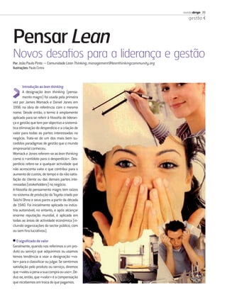 revista dirigir 39
                                                                                             gestão




Pensar Lean
Novos desaﬁos para a liderança e gestão
Por: João Paulo Pinto − Comunidade Lean Thinking; management@leanthinkingcommunity.org
Ilustrações: Paulo Cintra



        Introdução ao lean thinking
        A designação lean thinking (pensa-
        mento magro) foi usada pela primeira
vez por James Womack e Daniel Jones em
1996 na obra de referência com o mesmo
nome. Desde então, o termo é amplamente
aplicado para se referir à ﬁlosoﬁa de lideran-
ça e gestão que tem por objectivo a sistemá-
tica eliminação do desperdício e a criação de
valor para todas as partes interessadas no
negócio. Trata-se de um dos mais bem su-
cedidos paradigmas de gestão que o mundo
empresarial conheceu.
Womack e Jones referem-se ao lean thinking
como o «antídoto para o desperdício». Des-
perdício refere-se a qualquer actividade que
não acrescenta valor e que contribui para o
aumento de custos, de tempo e da não satis-
fação do cliente ou das demais partes inte-
ressadas (stakeholders) no negócio.
A ﬁlosoﬁa do pensamento magro tem raízes
no sistema de produção da Toyota criado por
Taiichi Ohno e seus pares a partir da década
de 1940. Foi inicialmente aplicada na indús-
tria automóvel; no entanto, e após alcançar
enorme reputação mundial, é aplicada em
todas as áreas de actividade económica (in-
cluindo organizações do sector público, com
ou sem ﬁns lucrativos).

• O signiﬁcado de valor
Geralmente, quando nos referimos a um pro-
duto ou serviço que adquirimos ou usamos
temos tendência a usar a designação «va-
lor» para o classiﬁcar ou julgar. Se sentirmos
satisfação pelo produto ou serviço, diremos
que «valeu a pena a sua compra ou uso». De-
duz-se, então, que «valor» é a compensação
que recebemos em troca do que pagamos.
 