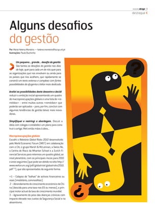 revista dirigir 3
                                                            destaque




Alguns desaﬁos
da gestão
Por: Maria Helena Monteiro − helena.monteiro@iscsp.utl.pt
Ilustrações: Paulo Buchinho


      Um pequeno... grande... desaﬁo da gestão
      São tantos os desaﬁos da gestão nos dias
      de hoje, quer para cada um de nós quer para
as organizações que nos envolvem ou ainda para
os países que nos acolhem, que rapidamente se
constrói um texto extenso e complexo com fortes
possibilidades de afugentar o leitor mais dedicado.

Avaliei as possibilidades deste desastre e decidi
reduzir a ambição inicial apresentando um quadro
de macropreocupações globais e uma lista de «re-
médios» – entre muitos outros «remédios» que
poderão ser aplicados – para, por ﬁm, concluir com
algumas tendências de gestão talvez mais inova-
doras.

Simpliﬁquei e restringi a abordagem. Discuti a
ideia com colegas e estabeleci um plano para cons-
truir o artigo. Meti então mãos à obra...

Macropreocupações globais
Escolhi o Relatório Global Risks 2010 desenvolvido
pelo World Economic Forum (WEF) em colaboração
com o Citi, o grupo Marsh & McLennan, a Swiss Re,
o Centro de Risco da Wharton School e a Zurich Fi-
nancial Services para retermos um quadro global, ao
nível planetário, com os principais riscos para 2010
e anos seguintes (que pode ser obtido no sítio http://
www.weforum.org/pdf/globalrisk/globalrisks2010.
pdf (1)), que são apresentados da seguinte forma:

«1 – Colapso de “bolhas” de activos ﬁnanceiros ou
reais (imobiliário, commodities).
 2 – Abrandamento do crescimento económico da Chi-
na (descida para uma taxa nos 6% ou menos), o prin-
cipal motor actual da taxa de crescimento mundial.
3 – Agravamento do peso das doenças crónicas com
impacto elevado nos custos da Segurança Social e no
absentismo.
 
