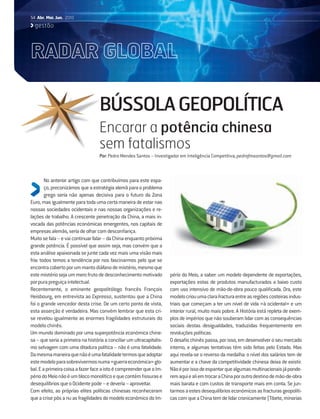 54 Abr. Mai. Jun. 2010
  gestão




RADAR GLOBAL

                                   BÚSSOLA GEOPOLÍTICA
                                   Encarar a potência chinesa
                                   sem fatalismos
                                   Por: Pedro Mendes Santos – Investigador em Inteligência Competitiva; pedrofmsantos@gmail.com



        No anterior artigo com que contribuímos para este espa-
        ço, preconizámos que a estratégia alemã para o problema
        grego seria não apenas decisiva para o futuro da Zona
Euro, mas igualmente para toda uma certa maneira de estar nas
nossas sociedades ocidentais e nas nossas organizações e re-
lações de trabalho. A crescente penetração da China, a mais in-
vocada das potências económicas emergentes, nos capitais de
empresas alemãs, seria de olhar com desconﬁança.
Muito se fala – e vai continuar falar – da China enquanto próxima
grande potência. É possível que assim seja, mas convém que a
esta análise apaixonada se junte cada vez mais uma visão mais
fria: todos temos a tendência por nos fascinarmos pelo que se
encontra coberto por um manto diáfano de mistério, mesmo que
este mistério seja um mero fruto de desconhecimento motivado           pério do Meio, a saber: um modelo dependente de exportações,
por pura preguiça intelectual.                                         exportações estas de produtos manufacturados a baixo custo
Recentemente, o eminente geopolitólogo francês François                com uso intensivo de mão-de-obra pouco qualiﬁcada. Ora, este
Heisbourg, em entrevista ao Expresso, sustentou que a China            modelo criou uma clara fractura entre as regiões costeiras indus-
foi o grande vencedor desta crise. De um certo ponto de vista,         triais que começam a ter um nível de vida «à ocidental» e um
esta asserção é verdadeira. Mas convém lembrar que esta cri-           interior rural, muito mais pobre. A História está repleta de exem-
se revelou igualmente as enormes fragilidades estruturais do           plos de impérios que não souberam lidar com as consequências
modelo chinês.                                                         sociais destas desigualdades, traduzidas frequentemente em
Um mundo dominado por uma superpotência económica chine-               revoluções políticas.
sa – que seria a primeira na história a conciliar um ultracapitalis-   O desaﬁo chinês passa, por isso, em desenvolver o seu mercado
mo selvagem com uma ditadura política – não é uma fatalidade.          interno, e algumas tentativas têm sido feitas pelo Estado. Mas
Da mesma maneira que não é uma fatalidade termos que adoptar           aqui revela-se o reverso da medalha: o nível dos salários tem de
este modelo para sobrevivermos numa «guerra económica» glo-            aumentar e a chave da competitividade chinesa deixa de existir.
bal. E a primeira coisa a fazer face a isto é compreender que o Im-    Não é por isso de espantar que algumas multinacionais já ponde-
pério do Meio não é um bloco monolítico e que contém ﬁssuras e         rem aqui e ali em trocar a China por outro destino de mão-de-obra
desequilíbrios que o Ocidente pode – e deveria – aproveitar.           mais barata e com custos de transporte mais em conta. Se jun-
Com efeito, as próprias elites políticas chinesas reconheceram         tarmos a estes desequilíbrios económicos as fracturas geopolíti-
que a crise pôs a nu as fragilidades do modelo económico do Im-        cas com que a China tem de lidar cronicamente (Tibete, minorias
 