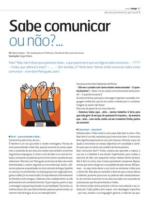 revista dirigir 57
                                                                                                  desenvolvimento pessoal




Sabe comunicar
ou não?...
Por: Alice Cardoso – Pós-Graduação em Políticas e Gestão de Recursos Humanos
Ilustrações: Sérgio Rebelo

Falar? Não, não é disso que queremos tratar... o que queremos é que nos diga se sabe comunicar... –????
– Então, que silêncio é esse? – ...... – Tem dúvidas, é? Muito bem! Vamos então conversar sobre como
comunicar – e em bom Português, claro!


                                                                      Conversa entre dois habitantes do Minho:
                                                                      – Dói-me o costelo com tanta molota nesta estrada! – E quan-
                                                                      tos bueiros! (– Doem-me as costas com tanta lomba nesta estra-
                                                                      da! – E quantos buracos!)
                                                                      Da mesma forma, para que a mensagem seja bem-sucedida, a lin-
                                                                      guagem verbal tem que ter em conta o interlocutor e o contexto.
                                                                      Imagine se assim não fosse!
                                                                      Discurso de posse de um novo director:
                                                                      – Estamos todos aqui... ahm... vamos trabalhar à farta para
                                                                      que tudo gire! Já sei que cá o pessoal é à maneira... de maneira
                                                                      que... ahm... com vocês, malta, vai ser o máximo! Então, patins
                                                                      ao caminho!

                                                                      • Comunicar – mas bem!
                                                                      Sófocles dizia: «Falar muito é uma coisa, falar bem é outra.» Ora,
• Ouvir – para entender e falar...                                    falar bem é um dos requisitos para comunicar bem. E comunicar
Comecemos pelo início, ab ovo...                                      bem signiﬁca expressarmo-nos com clareza e eﬁcácia, o que nos
O Homem é um ser que emite e recebe mensagens. Precisa de             ajuda a concretizar os nossos objectivos em sociedade e contri-
ouvir para entender e falar. Ora, quando ouvimos os outros capta-     bui para que os outros nos avaliem de forma positiva.
mos o conteúdo do seu discurso verbal mas também os termos            Quer comunicar bem? Então, comece por aprender a colocar a
linguísticos empregues. E como o acto de falar é um acto de imi-      sua voz e a trabalhar a sua dicção. Experimente, para o efeito, o
tação, consoante as palavras que ouvimos assim as palavras que        exercício de falar com pequenos seixos rolados dentro da boca.
utilizamos. Pois bem, em Português as formas de falar são muito       Não é fácil no início, mas o treino persistente compensa. Depois,
diversiﬁcadas e variam segundo as circunstâncias. Assim, utili-       simule que está a dirigir-se a uma plateia de pelo menos 100 pes-
zamos palavras enquadradas no nível corrente da língua (padrão        soas – ou seja, tente elevar a voz como se estivesse a falar para
ou norma), no nível familiar, no nível popular (com regionalismos,    a última ﬁla. Não descure também o facto de que o nosso idioma
gírias e calões) e no nível erudito. Ou seja: falamos informalmente   é sibilante, portanto pronuncie as palavras bem destacadamen-
em família e entre amigos, e falamos mais cuidadamente na vida        te, de contrário incorrerá no seu discurso toda uma sucessão de
proﬁssional e em contextos formais. O que importa, porém, é que       sssssssssss que lhe perturbarão a nitidez.
a mensagem seja percepcionada na sua totalidade. Para tanto, os       Do mesmo modo, tenha presente a forma como aborda o seu in-
interlocutores têm que falar/entender palavras pertencentes ao        terlocutor. Cada público-alvo requer uma abordagem especíﬁca
mesmo nível da língua. Aí vai um exemplo disto!                       – por isso, estude a sua linguagem gestual, o todo da sua pos-
 