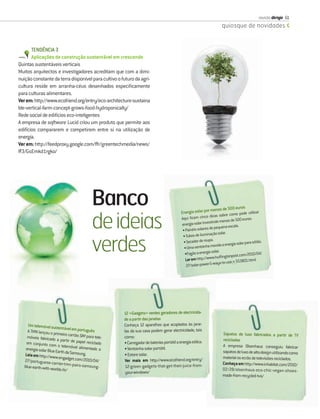 revista dirigir 61
                                                                                                                         quiosque de novidades



       TENDÊNCIA 3
       Aplicações de construção sustentável em crescendo
Quintas sustentáveis verticais
Muitos arquitectos e investigadores acreditam que com a dimi-
nuição constante da terra disponível para cultivo o futuro da agri-
cultura reside em arranha-céus desenhados especiﬁcamente
para culturas alimentares.
Ver em: http://www.ecofriend.org/entry/eco-architecture-sustaina
ble-vertical-farm-concept-grows-food-hydroponically/
Rede social de edifícios eco-inteligentes
A empresa de software Lucid criou um produto que permite aos
edifícios compararem e competirem entre si na utilização de
energia.
Ver em: http://feedproxy.google.com/~r/greentechmedia/news/
~3/GsEmkd1rgko/




                                              Banco                                          Energia solar por
                                                                                                               menos de 500 eu
                                                                                                                              ros
                                                                                                                                     ilizar
                                                                                                                     bre como pode ut

                                              de ideias
                                                                                                                dicas so
                                                                                             Aqui ﬁcam cinco                          0 euros:
                                                                                                                 tindo menos de 50
                                                                                             energia solar inves              escala.
                                                                                                                de pequena
                                                                                              • Painéis solares
                                                                                              • Tubos de  iluminação solar.


                                              verdes                                           • Secador de roupa
                                                                                               • Uma ventoinha m
                                                                                                •Fogão a energia
                                                                                                Ler em ht
                                                                                                                   .
                                                                                                                    ovida a energia so
                                                                                                                  solar.
                                                                                                          tp://www.hufﬁng
                                                                                                                                      lar para sótão.

                                                                                                                             tonpost.com/201
                                                                                                                                               0/04/
                                                                                                                                         01.html
                                                                                                                     ays-to-use_n_5538
                                                                                                 27/solar-power-5-w




                                                        12 «Gadgets» verdes geradores de electricida-
                                                        de a partir das janelas
      Um telemóvel sust                                 Conheça 12 aparelhos que acoplados às jane-
                         entável em portu
      A TMN lançou o pr                    guês         las da sua casa podem gerar electricidade, tais
                        imeiro cartão SIM                                                                                Sapatos de luxo fabricados a partir de TV
     móveis fabricado                      para tele-   como:
                        a partir de papel                                                                                recicladas
     em conjunto com                       reciclado    • Carregador de baterias portátil a energia eólica.
                         o telemóvel alim                                                                                A empresa Olsenhaus conseguiu fabricar
    energia solar Blue                    entado a      • Ventoinha solar portátil.
                       Earth da Samsung                                                                                  sapatos de luxo de alto design utilizando como
    Leia em http://ww                    .              • Estore solar.
                       w.engadget.com/2                                                                                  material os ecrãs de televisões reciclados.
   27/portuguese-ca                       010/04/        Ver mais em http://www.ecofriend.org/entry/
                       rrier-tmn-pairs-s                                                                                 Conheça em http://www.inhabitat.com/2010/
   blue-earth-with-w
                     orlds-ﬁr/
                                        amsung-          12-green-gadgets-that-get-their-juice-from-
                                                                                                                         02/28/olsenhaus-eco-chic-vegan-shoes-
                                                         your-windows/
                                                                                                                         made-from-recycled-tvs/
 
