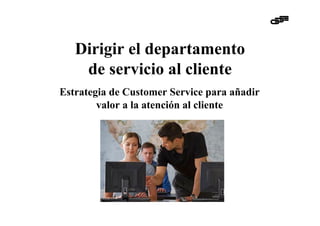 Dirigir el departamento
    de servicio al cliente
Estrategia de Customer Service para añadir
        valor a la atención al cliente
 