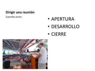 Dirigir una reunión
• APERTURA
• DESARROLLO
• CIERRE
3 grandes partes
 