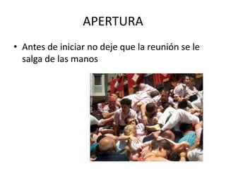 APERTURA
• Antes de iniciar no deje que la reunión se le
salga de las manos
 