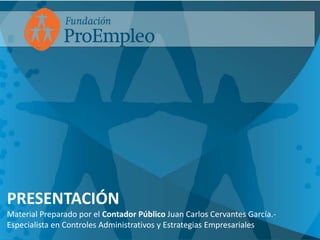 PRESENTACIÓNMaterial Preparado por el Contador Público Juan Carlos Cervantes García.- Especialista en Controles Administrativos y Estrategias Empresariales 