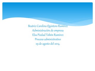 Beatriz Carolina Quintero Ramírez 
Administración de empresa 
Elsa Piedad Tobón Ramírez 
Proceso administrativo 
29 de agosto del 2014. 
 