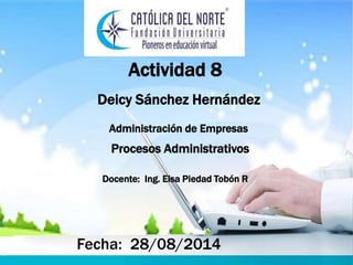 Actividad 8 
Deicy Sánchez Hernández 
Administración de Empresas 
Procesos Administrativos 
Docente: Ing. Elsa Piedad Tobón R 
Fecha: 28/08/2014 
 