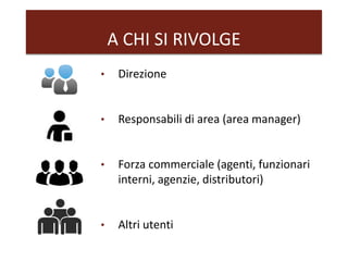 A CHI SI RIVOLGE
• Direzione
• Responsabili di area (area manager)
• Forza commerciale (agenti, funzionari
interni, agenzie, distributori)
• Altri utenti
 