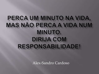 Perca um minuto na vida, mas não perca a vida num minuto.Dirija com responsabilidade! Alex-Sandro Cardoso 