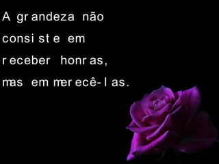 A gr andeza não
consi st e em
r eceber honr as,
mas em mer ecê- l as.
 