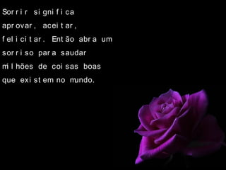 Sor r i r si gni f i ca
apr ovar , acei t ar ,
f el i ci t ar . Ent ão abr a um
sor r i so par a saudar
mi l hões de coi sas boas
que exi st em no mundo.
 