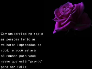 Com um sor r i so no r ost o
as pessoas t er ão as
mel hor es i mpr essões de
você, e você est ar á
af i r mando par a você
mesmo que est á " pr ont o“
par a ser f el i z.
 