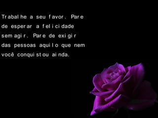 Tr abal he a seu f avor . Par e
de esper ar a f el i ci dade
sem agi r . Par e de exi gi r
das pessoas aqui l o que nem
você conqui st ou ai nda.
 
