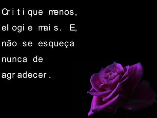 Cr i t i que menos,
el ogi e mai s. E,
não se esqueça
nunca de
agr adecer .
 