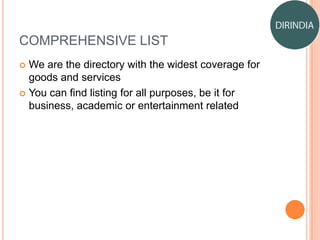 COMPREHENSIVE LIST
 We are the directory with the widest coverage for
goods and services
 You can find listing for all purposes, be it for
business, academic or entertainment related
 