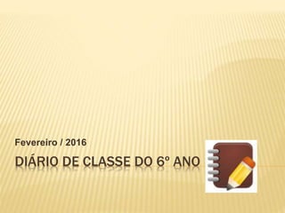 DIÁRIO DE CLASSE DO 6º ANO
Fevereiro / 2016
 