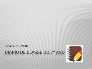 DIÁRIO DE CLASSE DO 7º ANO
Fevereiro / 2016
 