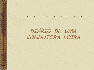 DIÁRIO  DE  UMA CONDUTORA  LOIRA 