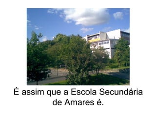 É assim que a Escola Secundária de Amares é. 