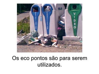 Os eco pontos são para serem utilizados. 