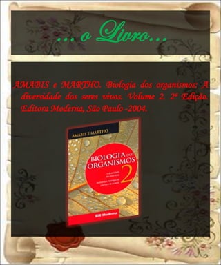 … o Livro…
AMABIS e MARTHO. Biologia dos organismos: A
 diversidade dos seres vivos. Volume 2. 2ª Edição.
 Editora Moderna, São Paulo -2004.
 