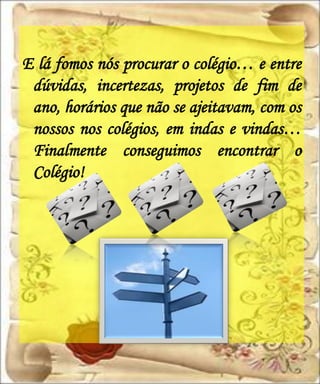 E lá fomos nós procurar o colégio… e entre
 dúvidas, incertezas, projetos de fim de
 ano, horários que não se ajeitavam, com os
 nossos nos colégios, em indas e vindas…
 Finalmente conseguimos encontrar o
 Colégio!
 