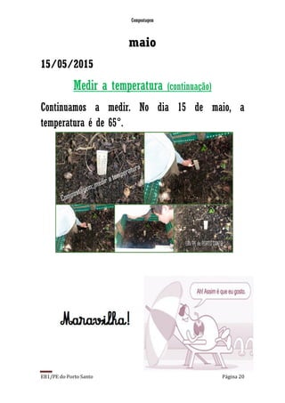 Compostagem
EB1/PE do Porto Santo Página 20
maio
15/05/2015
Medir a temperatura (continuação)
Continuamos a medir. No dia 15 de maio, a
temperatura é de 65°.
 