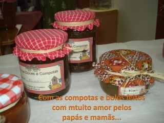Com as compotas e bolos feitos
   com mtuito amor pelos
      papás e mamãs...
 
