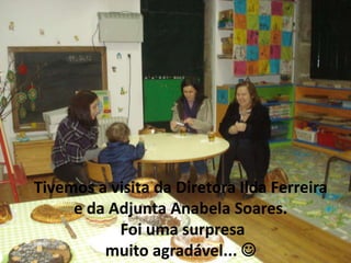 Tivemos a visita da Diretora Ilda Ferreira
     e da Adjunta Anabela Soares.
           Foi uma surpresa
         muito agradável... 
 