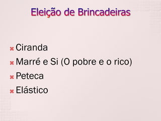 Ciranda
 Marré e Si (O pobre e o rico)
 Peteca
 Elástico


 