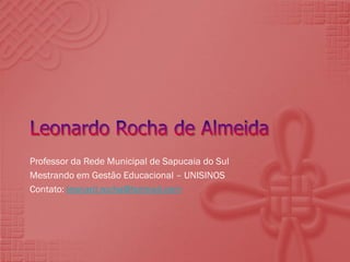 Professor da Rede Municipal de Sapucaia do Sul
Mestrando em Gestão Educacional – UNISINOS
Contato: leonard.rocha@hotmail.com

 