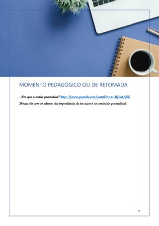 2
MOMENTO PEDAGÓGICO OU DE RETOMADA
- Por que estudar gramática? https://www.youtube.com/watch?v=xsMfva1jGlQ
Discussão com os alunos da importância de ter acesso ao conteúdo gramatical.