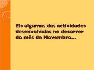 Eis algumas das actividades desenvolvidas no decorrer do mês de Novembro… 