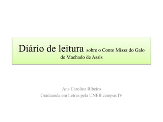 Diário de leitura sobre o Conto Missa do Galo
de Machado de Assis
Ana Carolina Ribeiro
Graduanda em Letras pela UNEB campus IV
 