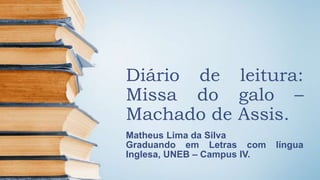 Diário de leitura:
Missa do galo –
Machado de Assis.
Matheus Lima da Silva
Graduando em Letras com língua
Inglesa, UNEB – Campus IV.
 