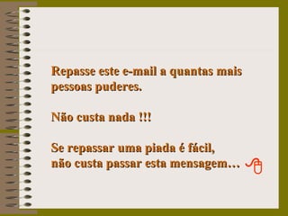 Repasse este e-mail a quantas mais pessoas puderes. Não custa nada !!! Se repassar uma piada é fácil,  não custa passar esta mensagem… 