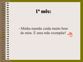 1º mês: - Minha mamãe cuida muito bem de mim. É uma mãe exemplar! 