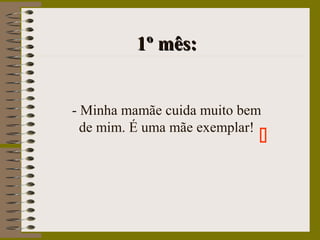 1º mês:1º mês:
- Minha mamãe cuida muito bem
de mim. É uma mãe exemplar!

 