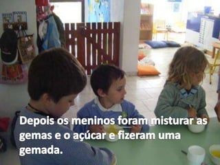 Depois os meninos foram misturar as  gemas e o açúcar e fizeram umagemada. 