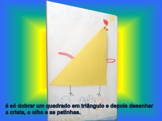 é só dobrar um quadrado em triângulo e depois desenhara crista,o olho e as patinhas.