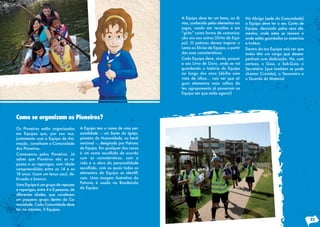 A Equipa deve ter um lema, ou di-    No Abrigo (sede da Comunidade)
                                                                              visa, conhecido pelos elementos em   a Equipa deve ter o seu Canto de
                                                                              jogos, usado em reuniões e em        Equipa, decorado pelos seus ele-
                                                                              “grito” como forma de comunica-      mentos, onde estes se reúnem e
                                                                              ção uns aos outros (Grito de Equi-   onde estão guardados os materiais
                                                                              pa). O patrono devem inspirar o      e troféus.
                                                                              Lema ou Divisa de Equipa, a partir   Dentro da tua Equipa vais ver que
                                                                              das suas características.            todos têm um cargo que desem-
                                                                              Cada Equipa deve, ainda, possuir     penham com dedicação. Há, com
                                                                              o seu Livro de Ouro, onde se vai     certeza, o Guia, o Sub-Guia, o
                                                                              guardando a história da Equipa       Secretário (que também se pode
                                                                              ao longo dos anos (dá-lhe uma        chamar Cronista), o Tesoureiro e
                                                                              vista de olhos… vais ver que al-     o Guarda do Material.
                                                                              guns elementos mais velhos do
                                                                              teu agrupamento já passaram na
                                                                              Equipa em que estás agora!)




Como se organizam os Pioneiros?
Os Pioneiros estão organizados         A Equipa tem o nome de uma per-
em Equipas que, por sua vez,           sonalidade – um Santo da Igreja,
juntamente com a Equipa de Ani-        pioneiro da Humanidade, ou herói
mação, constituem a Comunidade         nacional –, designado por Patrono
dos Pioneiros.                         da Equipa. Em qualquer dos casos
Comecemos pelos Pioneiros. Já          é um nome escolhido de acordo
sabes que Pioneiros são os ra-         com as características, com a
pazes e as raparigas, com idade        vida e a obra da personalidade
compreendidas entre os 14 e os         escolhida, com as quais todos os
18 anos. Usam um lenço azul, de-       elementos	 da	 Equipa	 se	 identifi-
bruado a branco.                       cam. Uma imagem ilustrativa do
Uma Equipa é um grupo de rapazes       Patrono é usada na Bandeirola
e raparigas, entre 4 e 8 pessoas, de   da Equipa.
diferentes idades, que constituem
um pequeno grupo dentro da Co-
munidade. Cada Comunidade deve
ter, no máximo, 5 Equipas.

                                                                                                                                                       23
 