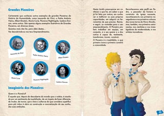 Grandes Pioneiros                                                          Nesta tarefa preocupa-se em co-      Reconhecemos	 este	 perfil	 em	 Pe-
                                                                           nhecer o que há, em saber o que      dro, o pescador de homens e
                                                                           já foi feito por outros, em conhe-   construtor da Igreja nascente,
Certamente que conheces outros exemplos de grandes Pioneiros da
                                                                           cer e melhorar as suas próprias      reconhecemo-lo nos primeiros na-
História da Humanidade, como Leonardo da Vinci, o Padre António
                                                                           capacidades, em adquirir as fer-     vegadores e nos primeiros colonos
Vieira, Albert Einstein, Marie Curie, Florence Nightingale, Isadora Dun-
                                                                           ramentas de que precisa. Reúne,      das novas terras do Novo Mundo,
can, entre outros. São apenas alguns exemplos ilustrativos de Grandes
                                                                           a seguir, as vontades para o seu     mas, também, nos primeiros astro-
Pioneiros, em diversas áreas.
                                                                           empreendimento. O Pioneiro pre-      nautas, nos cientistas e nos inves-
Quantos mais não há, para além destes...                                   fere trabalhar em equipa, em         tigadores da modernidade, e nos
Vai descobrindo-os nos teus Empreendimentos.                               conjunto, e o seu querer e o dos     artistas inovadores.
                                                                           outros é capaz de, realmente,
                                                                           transformar, inovar, construir.
                                                                           O Pioneiro é o insatisfeito, o que
                                                                           primeiro inova e primeiro constrói
                                                                           a comunidade.



             a Vinci
  Leonardo d                Padre Antó
                                       nio Vieira
                                                         Albert Einstein




   Marie Curie
                             Florence Nightingale
                                                       Isadora Duncan



Imaginário dos Pioneiros
Quem é o Pioneiro?
É aquele que, depois da descoberta do mundo que o rodeia, é assola-
do por um sentimento de insatisfação, de um ímpeto de fazer diferente,
de	mudar,	de	inovar,	que	o	leva	a	soltar-se	do	que	considera	supérfluo	
para pôr mãos à obra na construção e concretização do seu sonho,
das suas ambições.

                                                                                                                                                      33
 