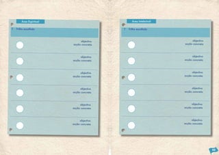 Área Espiritual                           Área Intelectual

T   Trilho escolhido                        T   Trilho escolhido



                               objectivo                                  objectivo
                          acção concreta                             acção concreta




                                objectivo                                  objectivo
                          acção concreta                             acção concreta




                                objectivo                                  objectivo
                          acção concreta                             acção concreta




                               objectivo                                  objectivo
                          acção concreta                             acção concreta




                               objectivo                                  objectivo
                          acção concreta                             acção concreta




                               objectivo                                  objectivo
                          acção concreta                             acção concreta




                                                                                       63
 