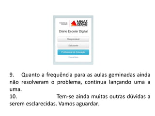 9. Quanto a frequência para as aulas geminadas ainda
não resolveram o problema, continua lançando uma a
uma.
10. Tem-se ainda muitas outras dúvidas a
serem esclarecidas. Vamos aguardar.
 