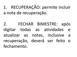 1. RECUPERAÇÃO: permite incluir
a nota de recuperação.
2. FECHAR BIMESTRE: após
digitar todas as atividades e
atualizar as notas, inclusive a
recuperação, deverá ser feito o
fechamento.
 