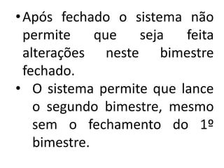 •Após fechado o sistema não
permite que seja feita
alterações neste bimestre
fechado.
• O sistema permite que lance
o segundo bimestre, mesmo
sem o fechamento do 1º
bimestre.
 