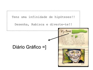 Tens uma infinidade de hipóteses!!Desenha, Rabisca e diverte-te!!Diário Gráfico =]